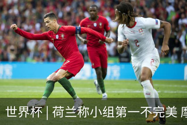 世界杯 | 荷兰称小组第一不完美 摩洛哥是“硬茬”