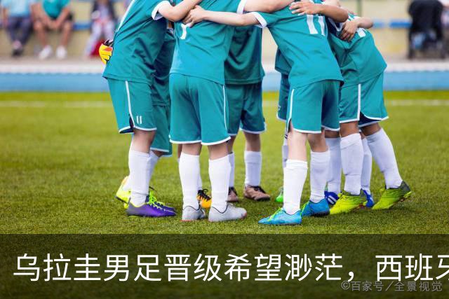 乌拉圭男足晋级希望渺茫，西班牙男足争取出线机会！