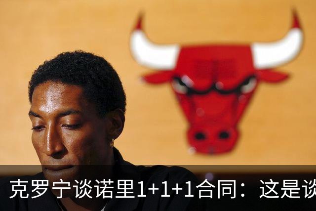 克罗宁谈诺里1+1+1合同：这是谈判原则 保护下行风险促进上行收益