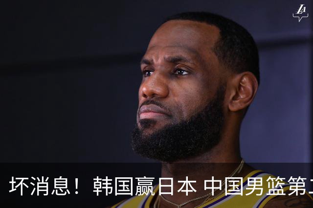 坏消息！韩国赢日本 中国男篮第二阶段形势不乐观