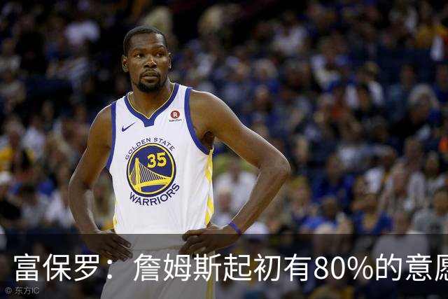 富保罗：詹姆斯起初有80%的意愿回归湖人 最终表示100%不想回那里
