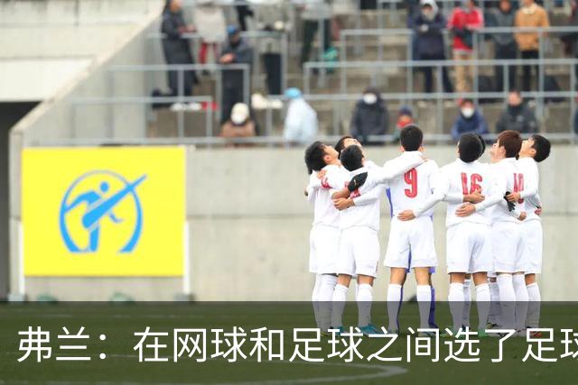 弗兰：在网球和足球之间选了足球 金球奖第5毫无疑问是我生涯巅峰