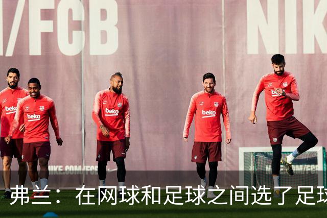 弗兰：在网球和足球之间选了足球 金球奖第5毫无疑问是我生涯巅峰