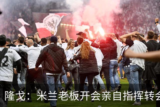 隆戈：米兰老板开会亲自指挥转会 阿莫林当上足球经理深度参与