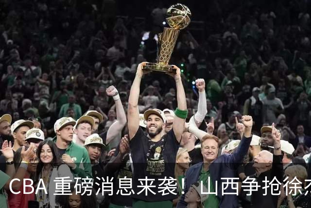 CBA 重磅消息来袭！山西争抢徐杰，朱芳雨出手引热议，篮协新规球迷吵翻了